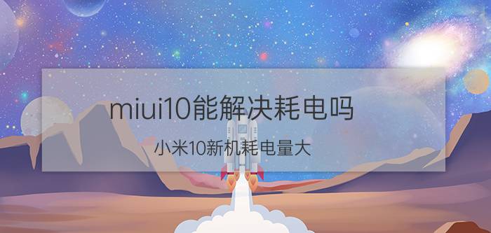 miui10能解决耗电吗 小米10新机耗电量大？